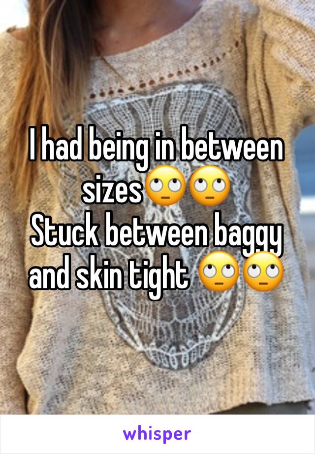 I had being in between sizes🙄🙄 
Stuck between baggy and skin tight 🙄🙄