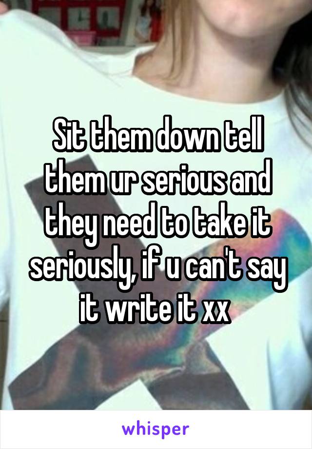 Sit them down tell them ur serious and they need to take it seriously, if u can't say it write it xx 