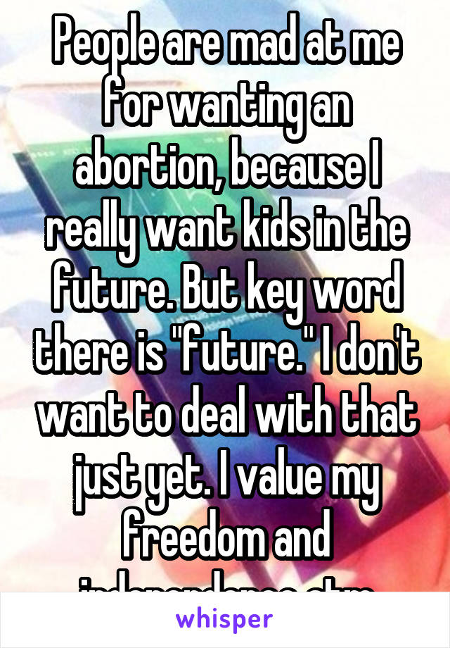 People are mad at me for wanting an abortion, because I really want kids in the future. But key word there is "future." I don't want to deal with that just yet. I value my freedom and independence atm