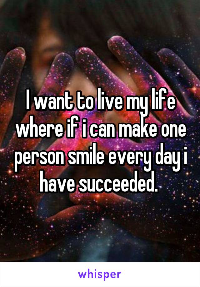 I want to live my life where if i can make one person smile every day i have succeeded. 