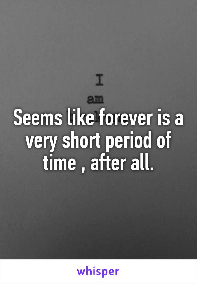 Seems like forever is a very short period of time , after all.