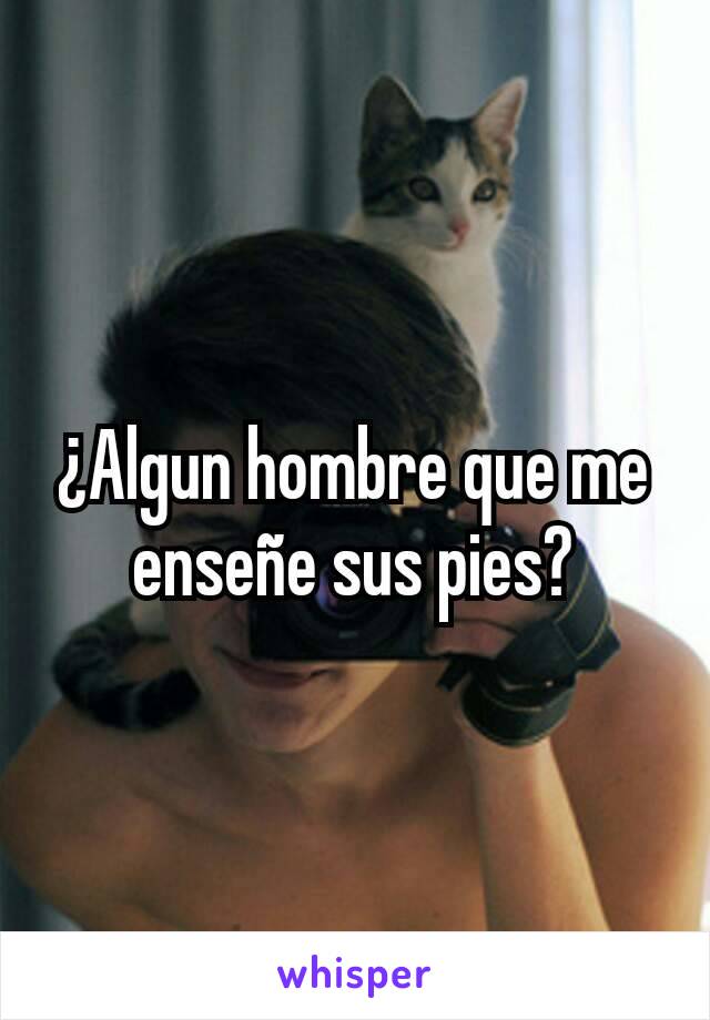 ¿Algun hombre que me enseñe sus pies?