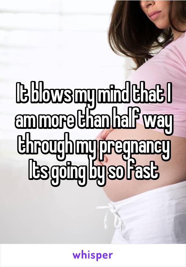 It blows my mind that I am more than half way through my pregnancy Its going by so fast