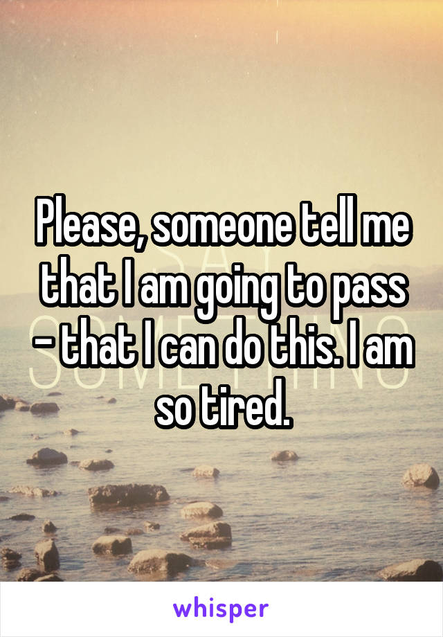 Please, someone tell me that I am going to pass - that I can do this. I am so tired.