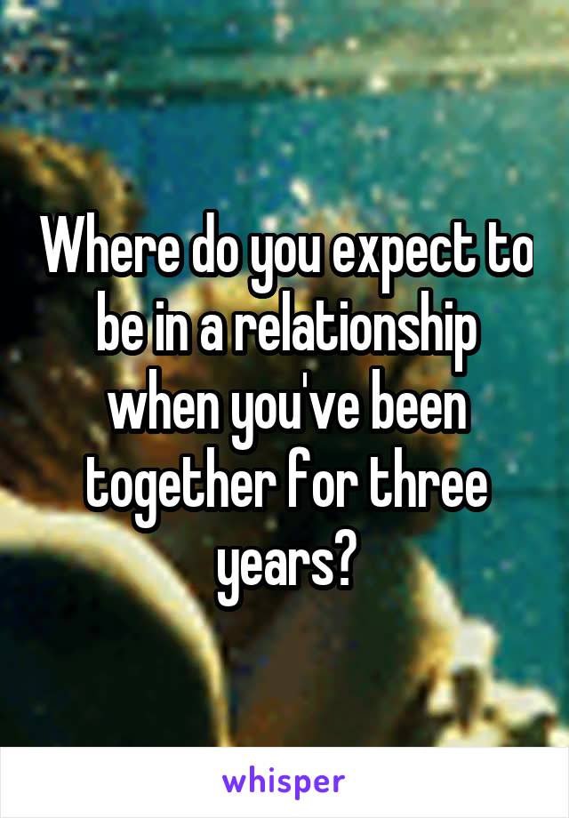 Where do you expect to be in a relationship when you've been together for three years?