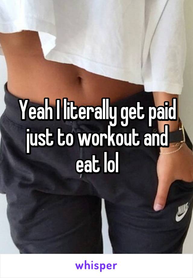 Yeah I literally get paid just to workout and eat lol