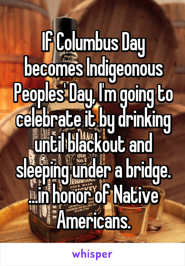 If Columbus Day becomes Indigeonous Peoples' Day, I'm going to celebrate it by drinking until blackout and sleeping under a bridge.
...in honor of Native Americans.