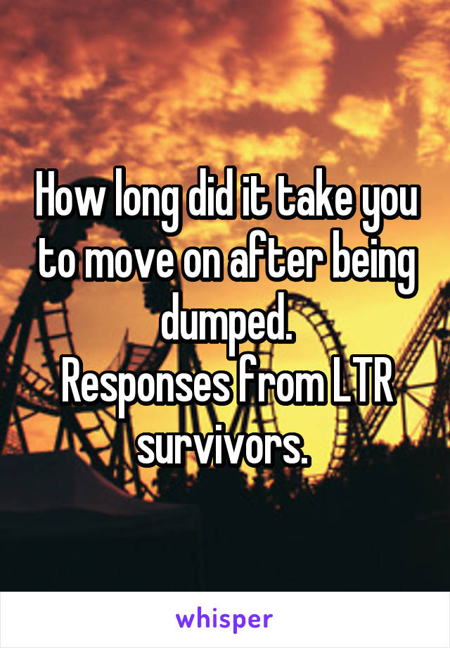 How long did it take you to move on after being dumped.
Responses from LTR survivors. 