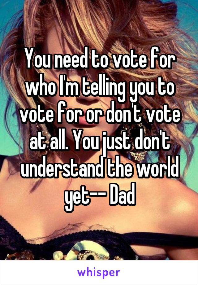 You need to vote for who I'm telling you to vote for or don't vote at all. You just don't understand the world yet-- Dad
