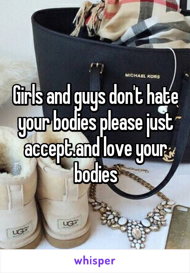 Girls and guys don't hate your bodies please just accept.and love your bodies