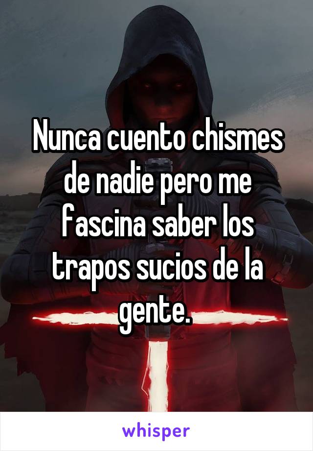 Nunca cuento chismes de nadie pero me fascina saber los trapos sucios de la gente. 