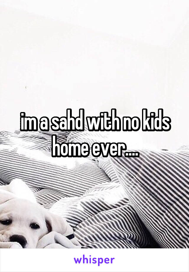 im a sahd with no kids home ever....