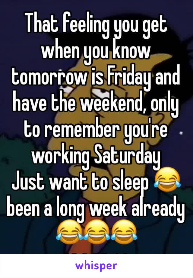 That feeling you get when you know tomorrow is Friday and have the weekend, only to remember you're working Saturday 
Just want to sleep 😂 been a long week already 😂😂😂
