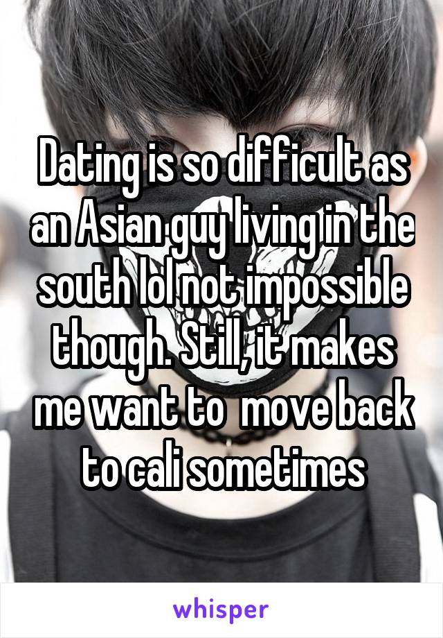 Dating is so difficult as an Asian guy living in the south lol not impossible though. Still, it makes me want to  move back to cali sometimes