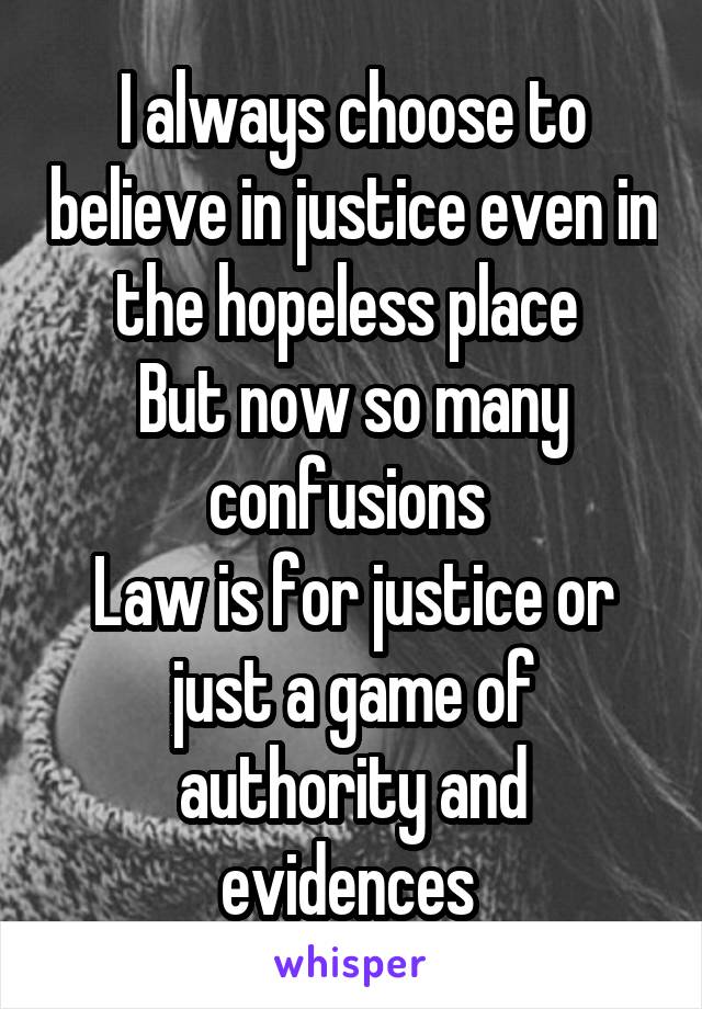 I always choose to believe in justice even in the hopeless place 
But now so many confusions 
Law is for justice or just a game of authority and evidences 