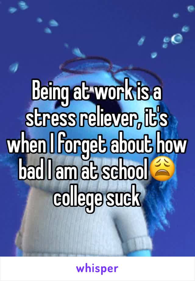 Being at work is a stress reliever, it's when I forget about how bad I am at school😩 college suck