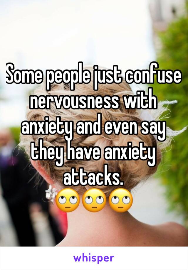 Some people just confuse nervousness with anxiety and even say they have anxiety attacks.
🙄🙄🙄