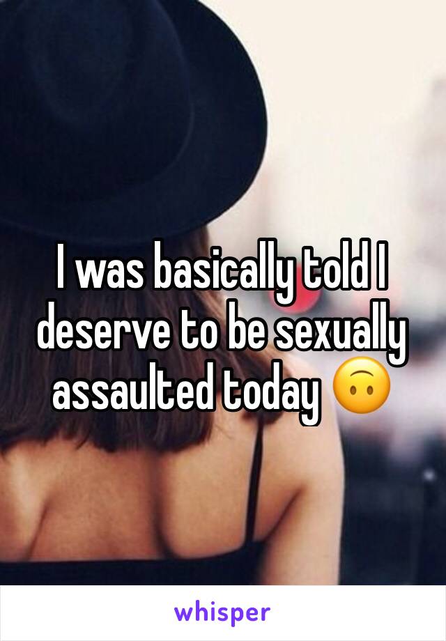 I was basically told I deserve to be sexually assaulted today 🙃