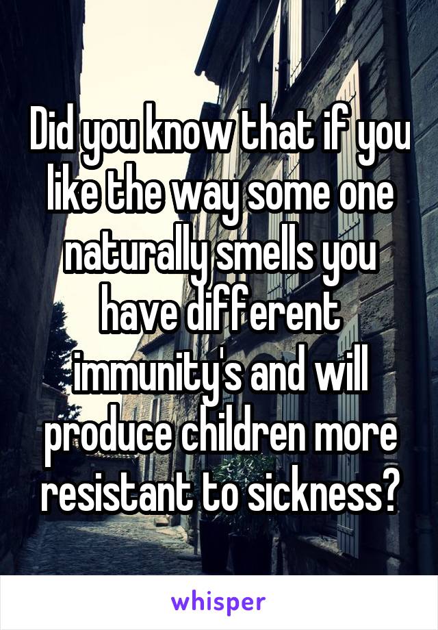 Did you know that if you like the way some one naturally smells you have different immunity's and will produce children more resistant to sickness?