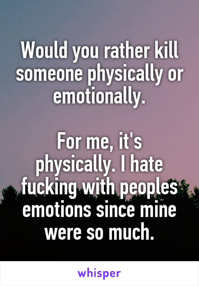 Would you rather kill someone physically or emotionally.

For me, it's physically. I hate fucking with peoples emotions since mine were so much.