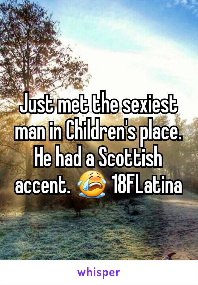 Just met the sexiest man in Children's place. He had a Scottish accent. 😭 18FLatina