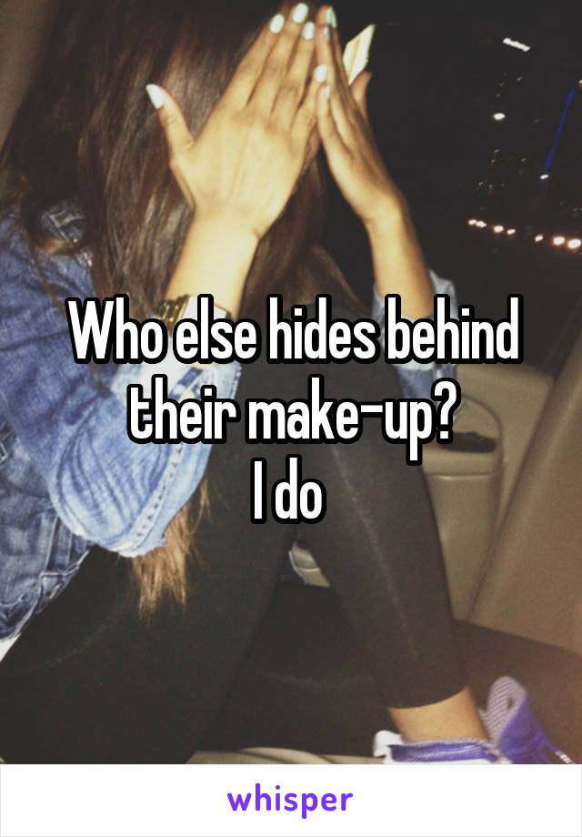 Who else hides behind their make-up?
I do 