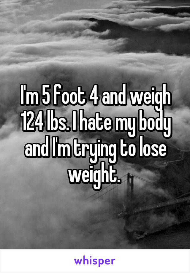 I'm 5 foot 4 and weigh 124 lbs. I hate my body and I'm trying to lose weight. 