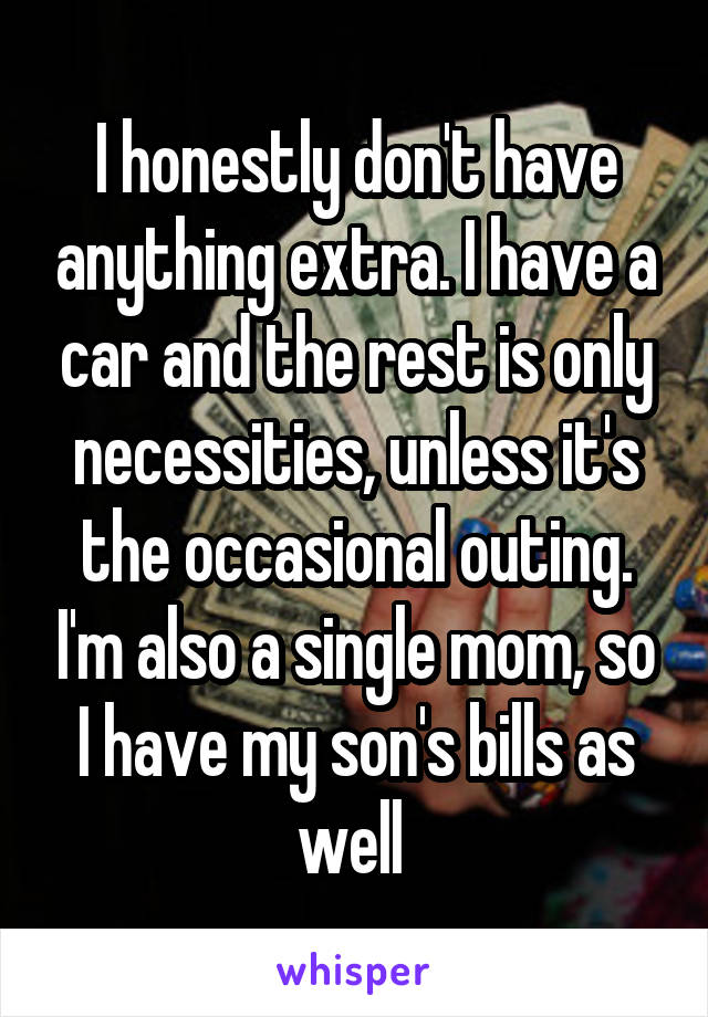 I honestly don't have anything extra. I have a car and the rest is only necessities, unless it's the occasional outing. I'm also a single mom, so I have my son's bills as well 