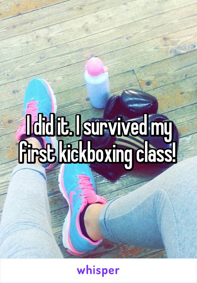 I did it. I survived my first kickboxing class! 