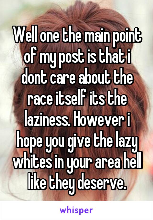 Well one the main point of my post is that i dont care about the race itself its the laziness. However i hope you give the lazy whites in your area hell like they deserve.