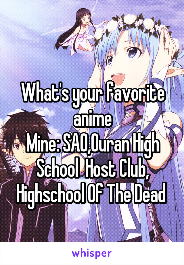 
What's your favorite anime
Mine: SAO,Ouran High School  Host Club, Highschool Of The Dead 