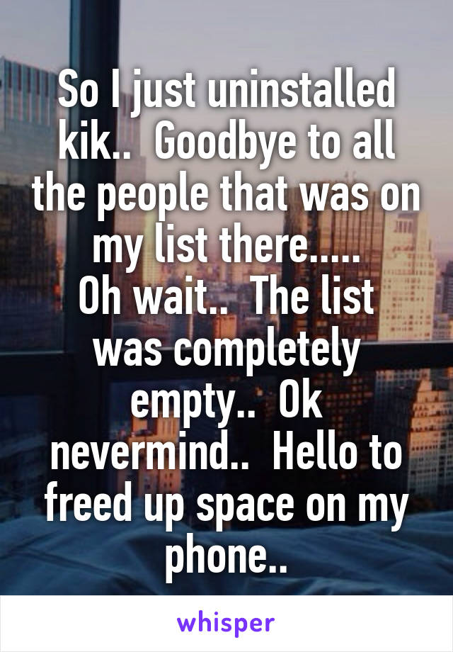 So I just uninstalled kik..  Goodbye to all the people that was on my list there.....
Oh wait..  The list was completely empty..  Ok nevermind..  Hello to freed up space on my phone..