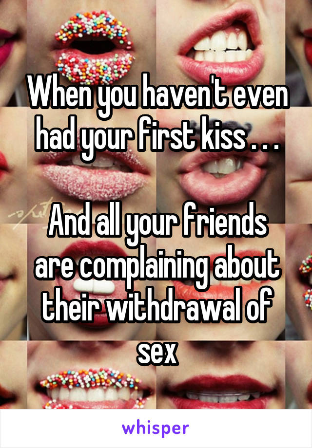 When you haven't even had your first kiss . . .

And all your friends are complaining about their withdrawal of sex