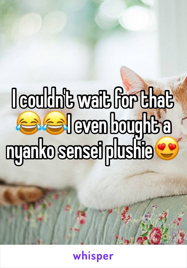 I couldn't wait for that 😂😂I even bought a nyanko sensei plushie😍