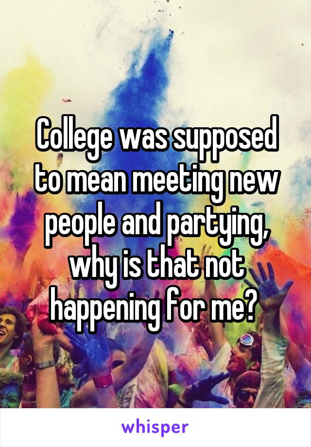 College was supposed to mean meeting new people and partying, why is that not happening for me? 