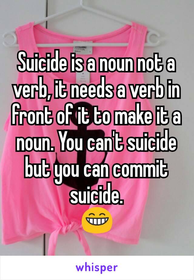 Suicide is a noun not a verb, it needs a verb in front of it to make it a noun. You can't suicide but you can commit suicide.
😁