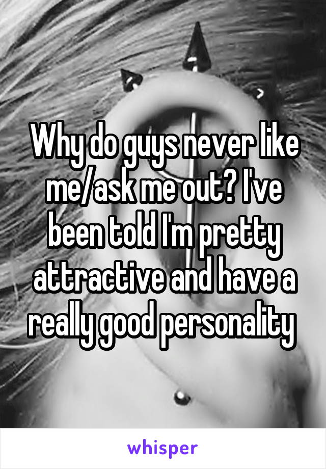 Why do guys never like me/ask me out? I've been told I'm pretty attractive and have a really good personality 