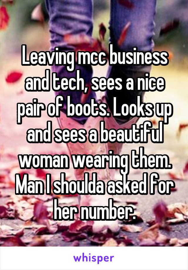 Leaving mcc business and tech, sees a nice pair of boots. Looks up and sees a beautiful woman wearing them. Man I shoulda asked for her number.