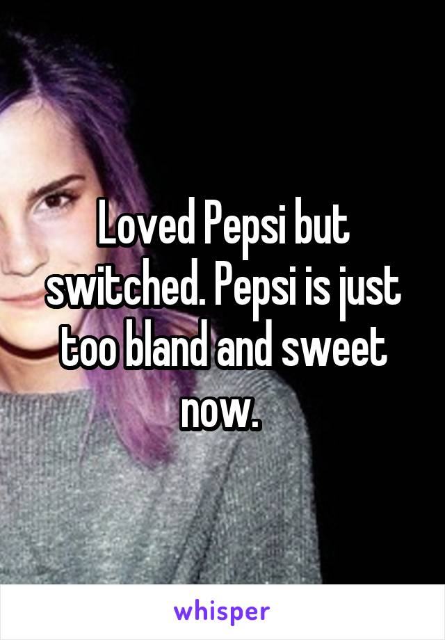 Loved Pepsi but switched. Pepsi is just too bland and sweet now. 