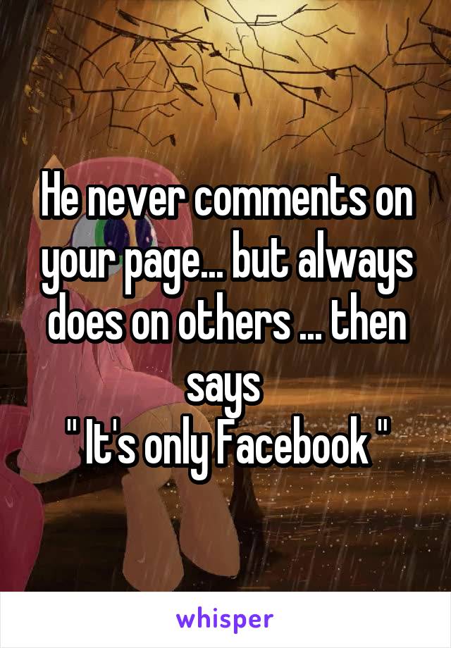 He never comments on your page... but always does on others ... then says 
" It's only Facebook "