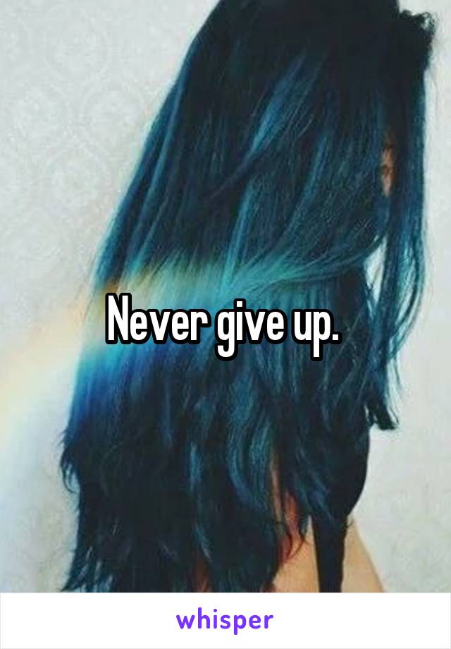 Never give up. 