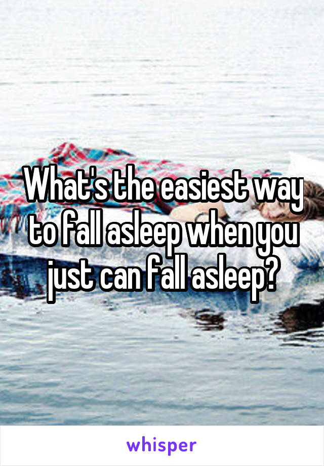 What's the easiest way to fall asleep when you just can fall asleep?