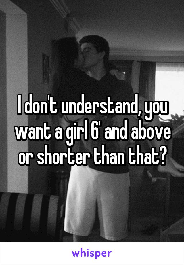 I don't understand, you want a girl 6' and above or shorter than that?