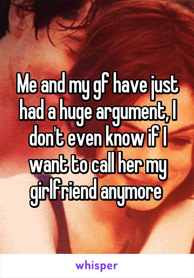 Me and my gf have just had a huge argument, I don't even know if I want to call her my girlfriend anymore 