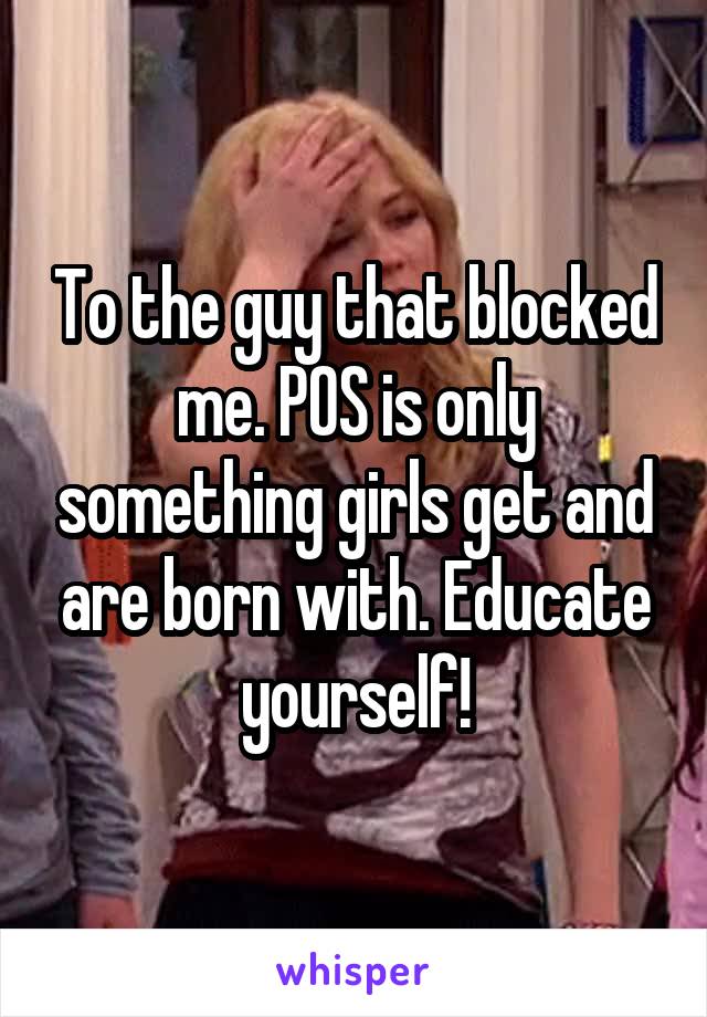 To the guy that blocked me. POS is only something girls get and are born with. Educate yourself!