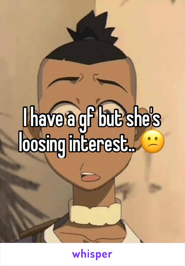 I have a gf but she's loosing interest.. 😕