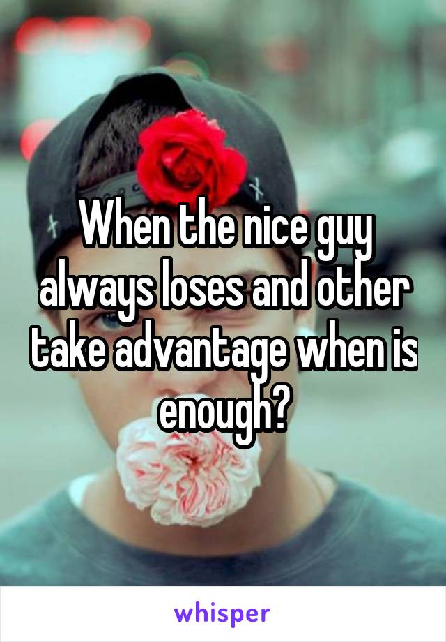 When the nice guy always loses and other take advantage when is enough?