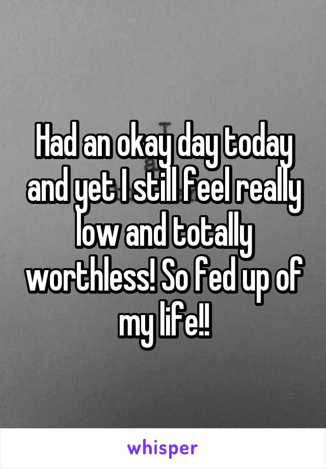 Had an okay day today and yet I still feel really low and totally worthless! So fed up of my life!!