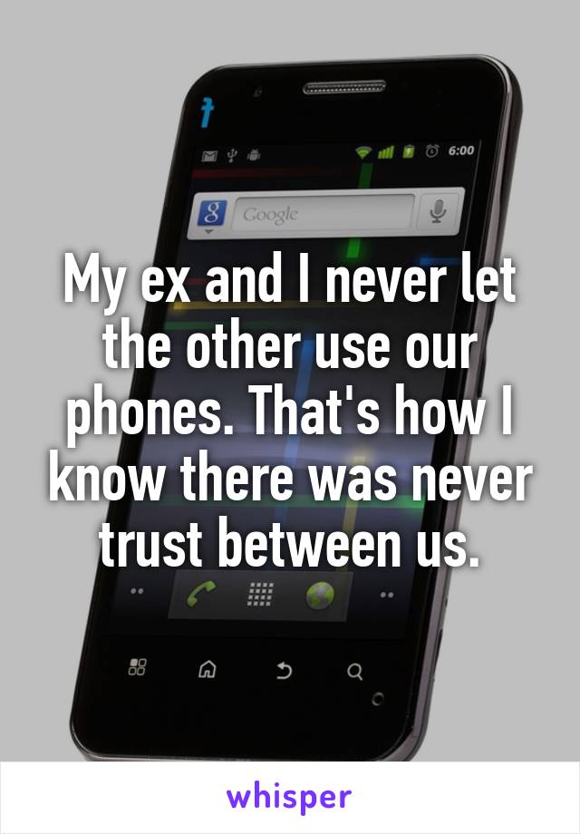 My ex and I never let the other use our phones. That's how I know there was never trust between us.