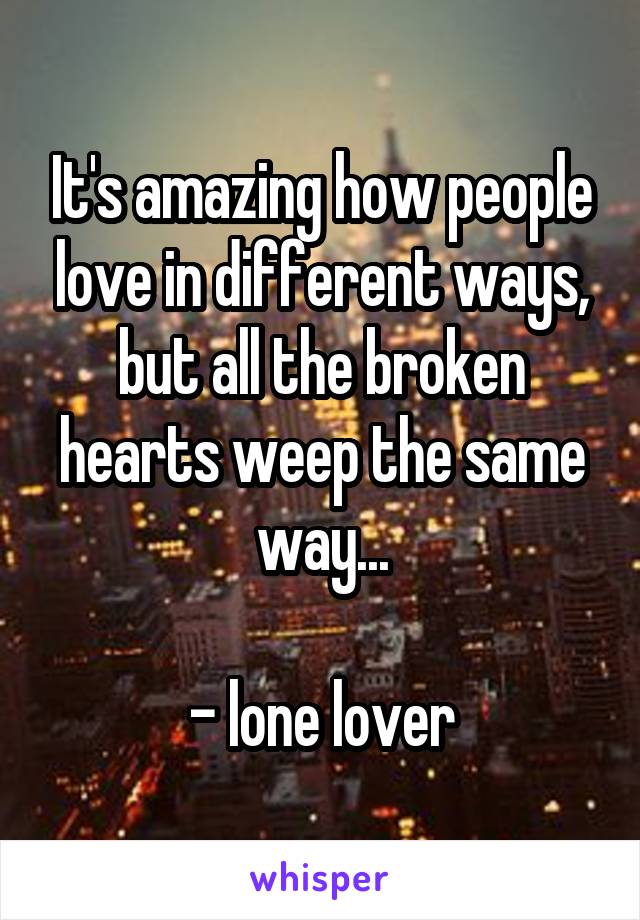 It's amazing how people love in different ways, but all the broken hearts weep the same way...

- lone lover